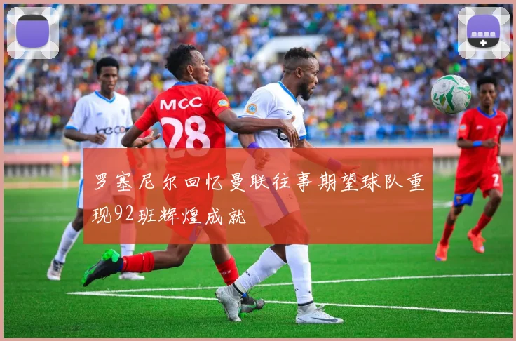 罗塞尼尔回忆曼联往事期望球队重现92班辉煌成就