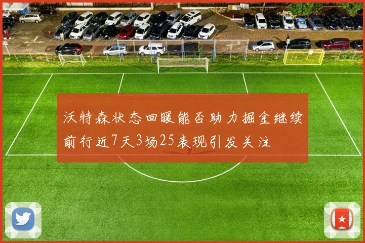 沃特森状态回暖能否助力掘金继续前行近7天3场25表现引发关注