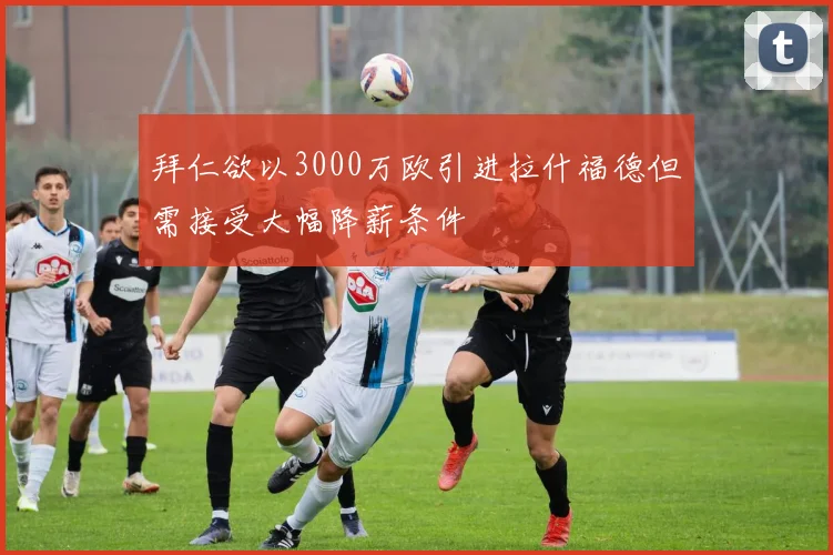 拜仁欲以3000万欧引进拉什福德但需接受大幅降薪条件