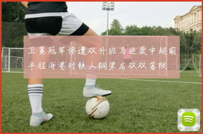 卫冕冠军惨遭双升班马逆袭中超前半程海港对铁人铜梁龙双双落败
