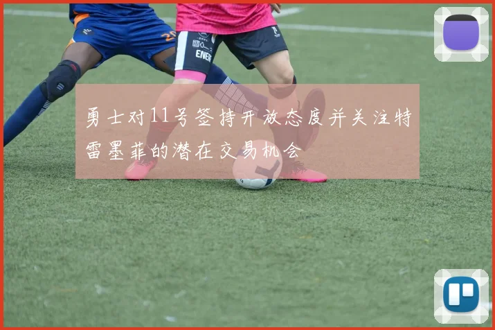勇士对11号签持开放态度并关注特雷墨菲的潜在交易机会