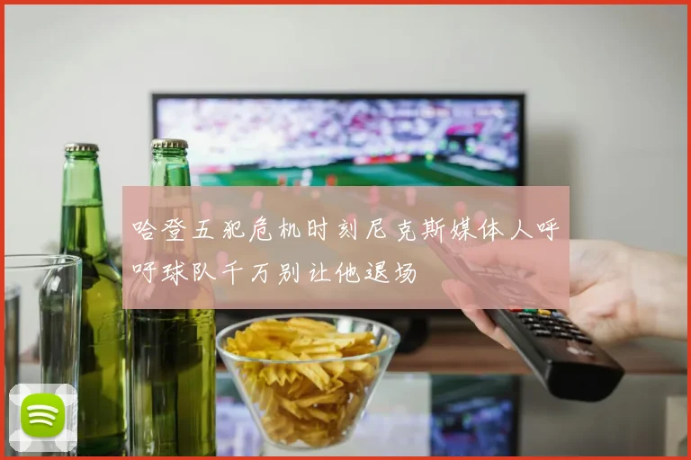 哈登五犯危机时刻尼克斯媒体人呼吁球队千万别让他退场