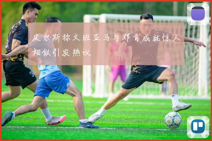 皮尔斯称文班亚马与邓肯成就惊人相似引发热议