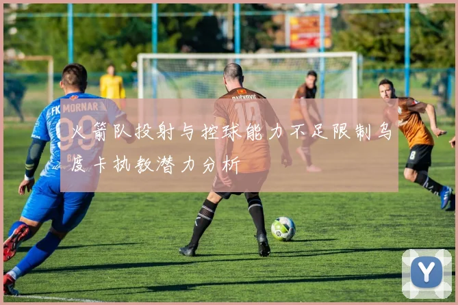 火箭队投射与控球能力不足限制乌度卡执教潜力分析