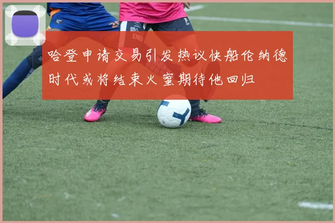 哈登申请交易引发热议快船伦纳德时代或将结束火蜜期待他回归