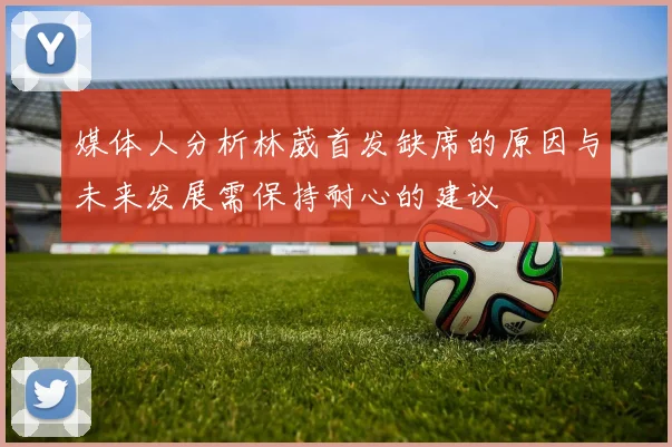 媒体人分析林葳首发缺席的原因与未来发展需保持耐心的建议