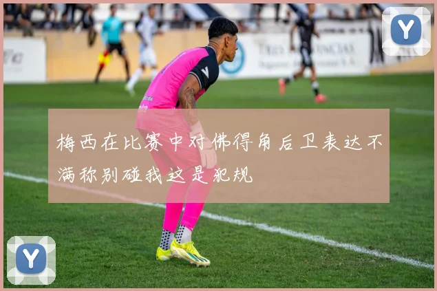 梅西在比赛中对佛得角后卫表达不满称别碰我这是犯规