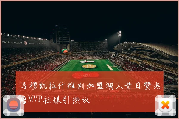 马穆凯拉什维利加盟湖人昔日赞老詹MVP社媒引热议