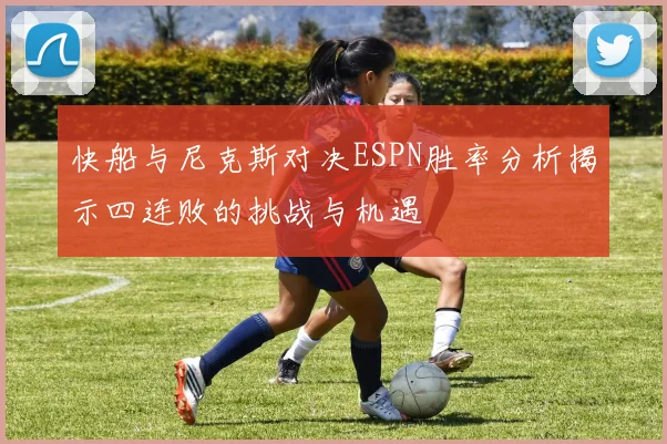 快船与尼克斯对决ESPN胜率分析揭示四连败的挑战与机遇