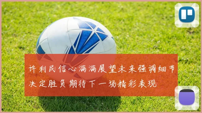许利民信心满满展望未来强调细节决定胜负期待下一场精彩表现