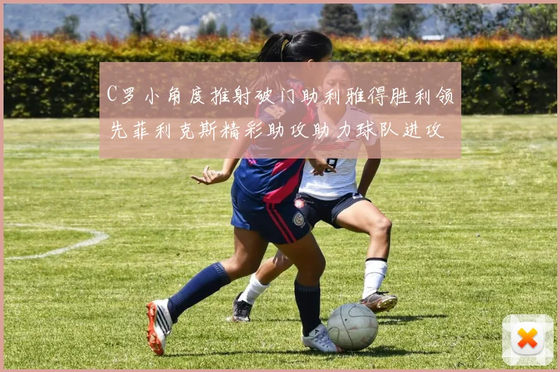 C罗小角度推射破门助利雅得胜利领先菲利克斯精彩助攻助力球队进攻