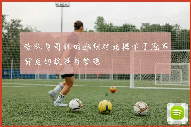 哈队与司机的幽默对话揭示了冠军背后的故事与梦想