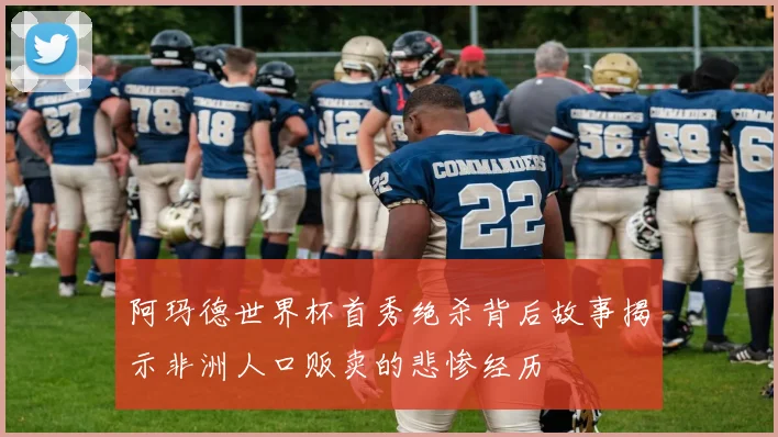 阿玛德世界杯首秀绝杀背后故事揭示非洲人口贩卖的悲惨经历