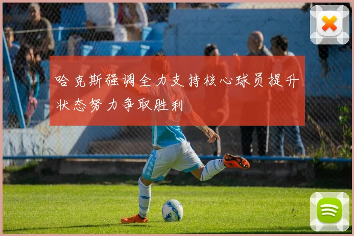 哈克斯强调全力支持核心球员提升状态努力争取胜利