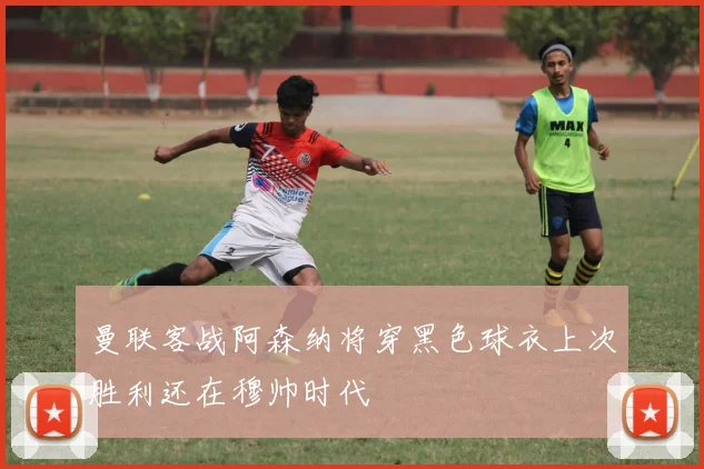 曼联客战阿森纳将穿黑色球衣上次胜利还在穆帅时代