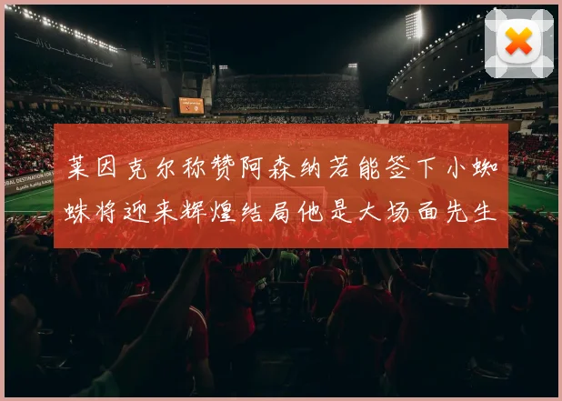 莱因克尔称赞阿森纳若能签下小蜘蛛将迎来辉煌结局他是大场面先生的最佳人选