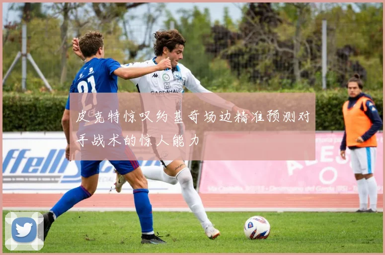 皮克特惊叹约基奇场边精准预测对手战术的惊人能力