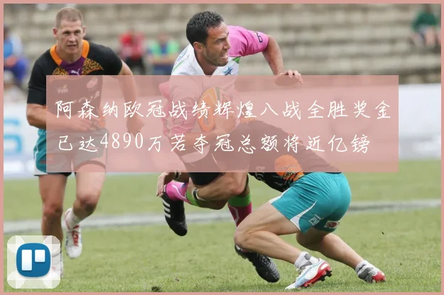 阿森纳欧冠战绩辉煌八战全胜奖金已达4890万若夺冠总额将近亿镑