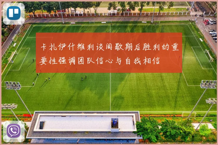 卡扎伊什维利谈间歇期后胜利的重要性强调团队信心与自我相信