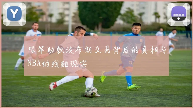 绿军助教谈布朗交易背后的真相与NBA的残酷现实