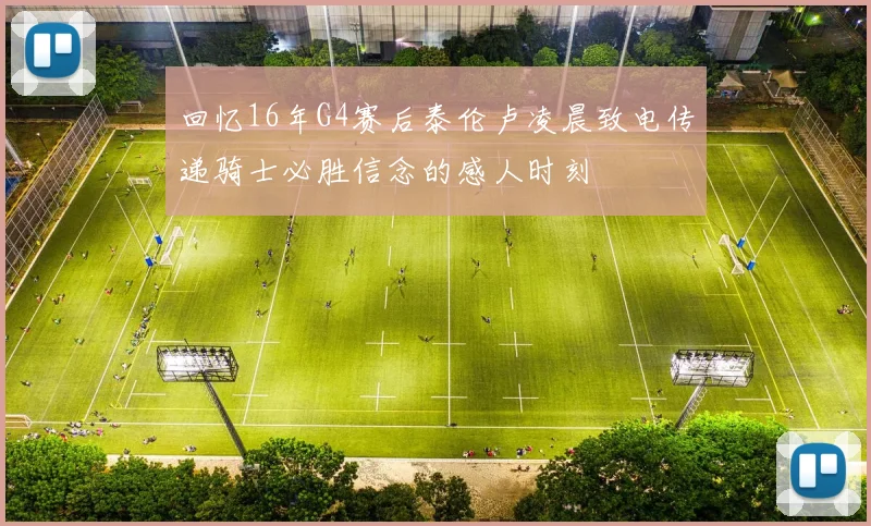 回忆16年G4赛后泰伦卢凌晨致电传递骑士必胜信念的感人时刻