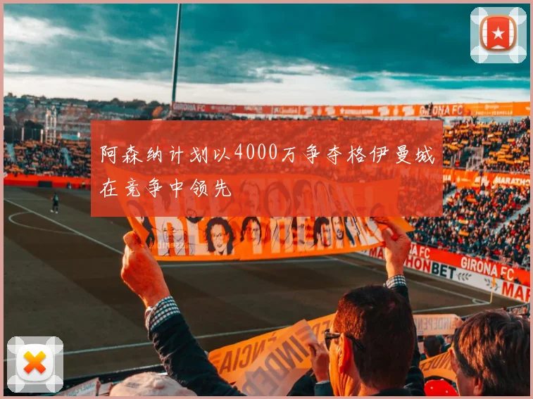 阿森纳计划以4000万争夺格伊曼城在竞争中领先