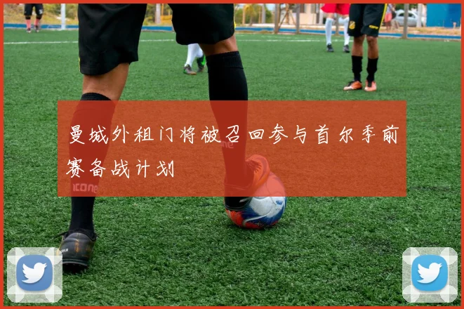 曼城外租门将被召回参与首尔季前赛备战计划