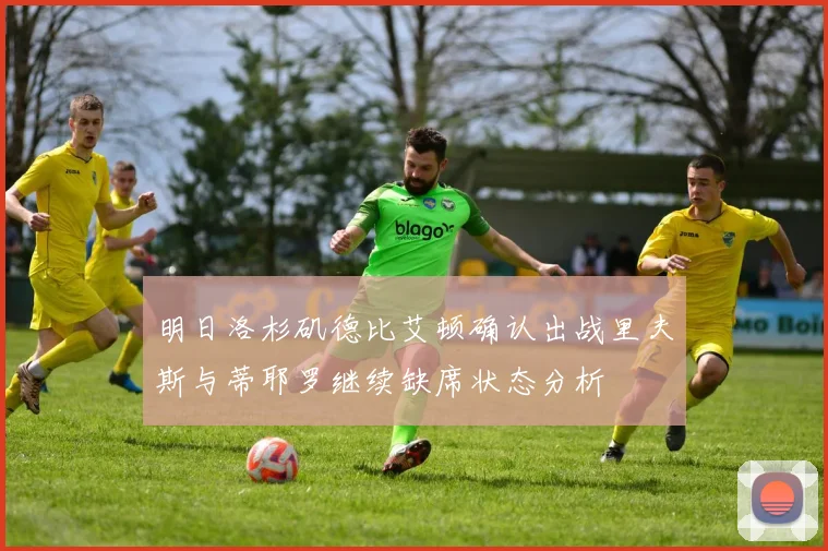 明日洛杉矶德比艾顿确认出战里夫斯与蒂耶罗继续缺席状态分析