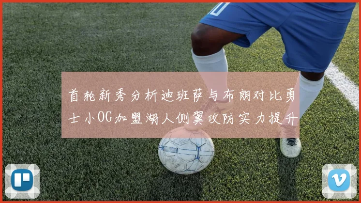首轮新秀分析迪班萨与布朗对比勇士小OG加盟湖人侧翼攻防实力提升