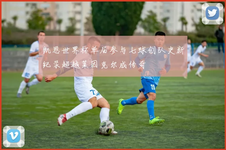 凯恩世界杯单届参与七球创队史新纪录超越莱因克尔成传奇