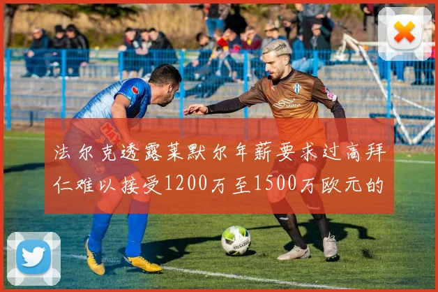 法尔克透露莱默尔年薪要求过高拜仁难以接受1200万至1500万欧元的报价