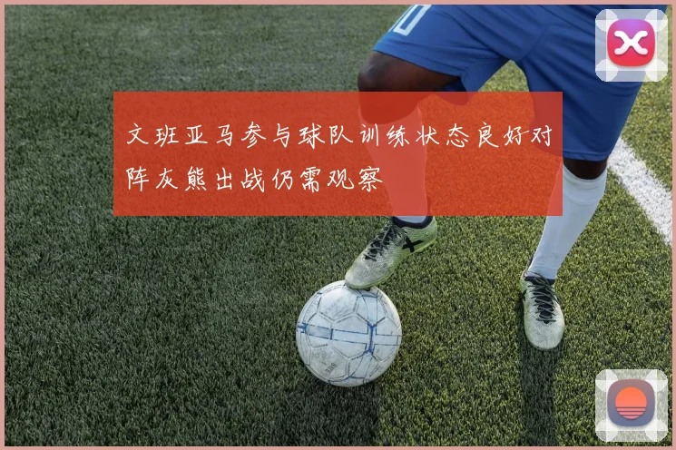 文班亚马参与球队训练状态良好对阵灰熊出战仍需观察