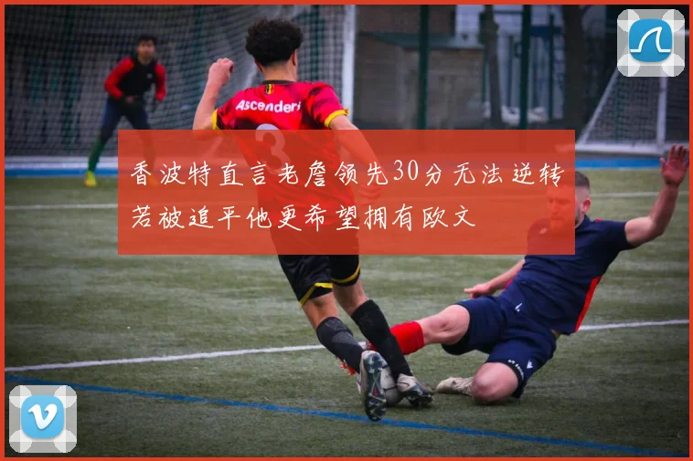 香波特直言老詹领先30分无法逆转若被追平他更希望拥有欧文
