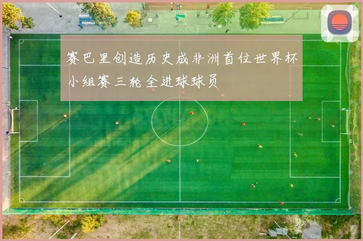 赛巴里创造历史成非洲首位世界杯小组赛三轮全进球球员