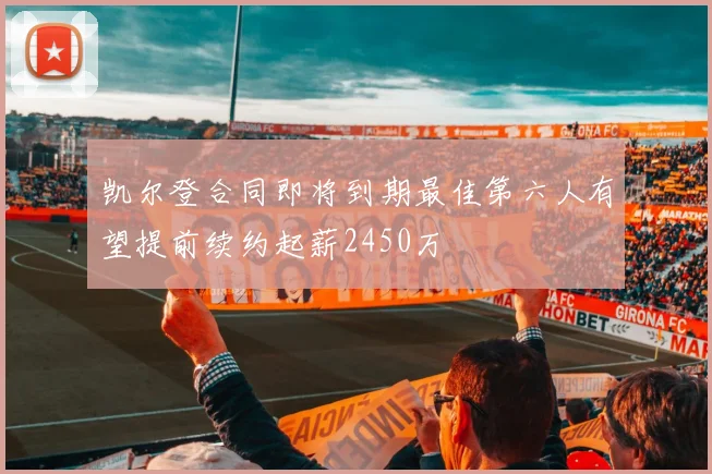 凯尔登合同即将到期最佳第六人有望提前续约起薪2450万