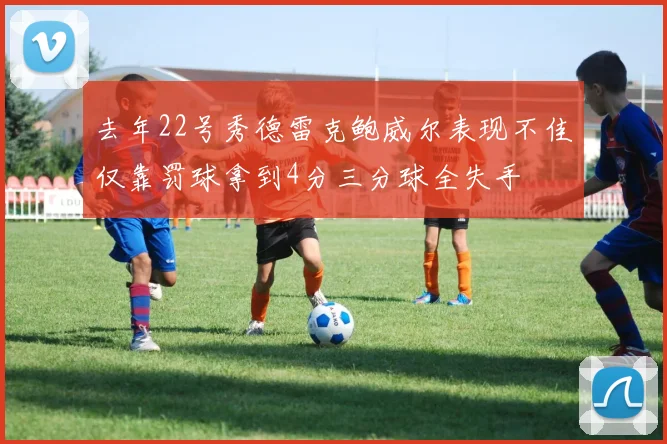 去年22号秀德雷克鲍威尔表现不佳仅靠罚球拿到4分三分球全失手