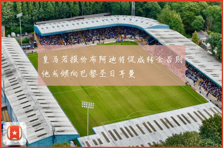 皇马若报价布阿迪将促成转会否则他或倾向巴黎圣日耳曼