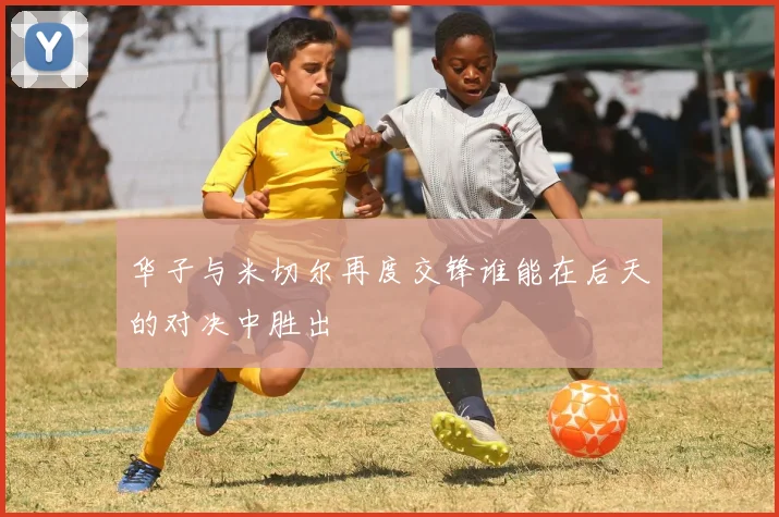 华子与米切尔再度交锋谁能在后天的对决中胜出