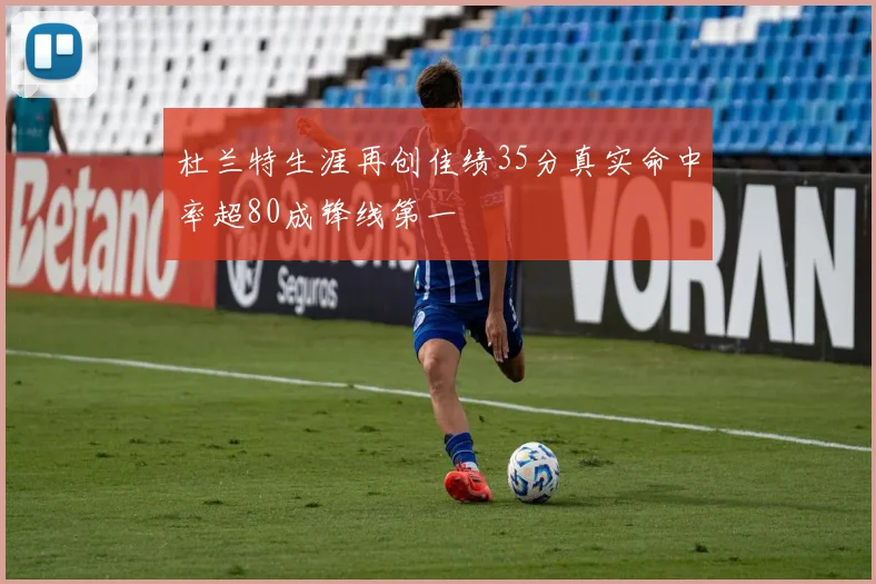 杜兰特生涯再创佳绩35分真实命中率超80成锋线第一