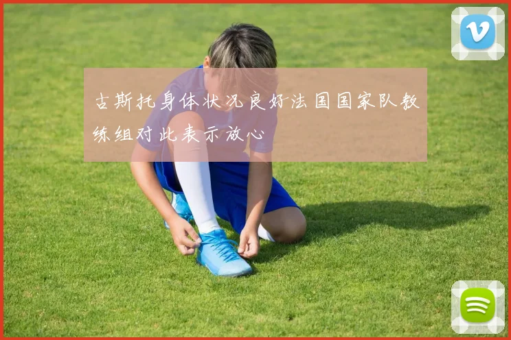 古斯托身体状况良好法国国家队教练组对此表示放心